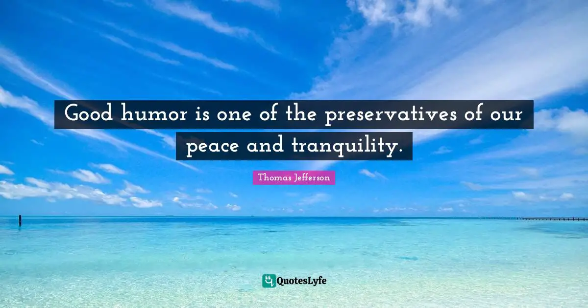 Good humor is one of the preservatives of our peace and tranquility.