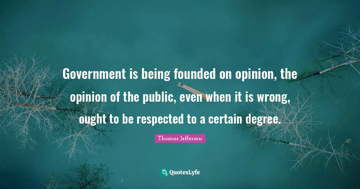 Government is being founded on opinion, the opinion of the public, even when it is wrong, ought to be respected to a certain degree.