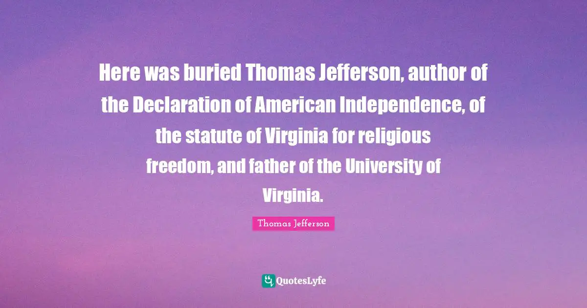 Here was buried Thomas Jefferson, author of the Declaration of American Independence, of the statute of Virginia for religious freedom, and father of the University of Virginia.