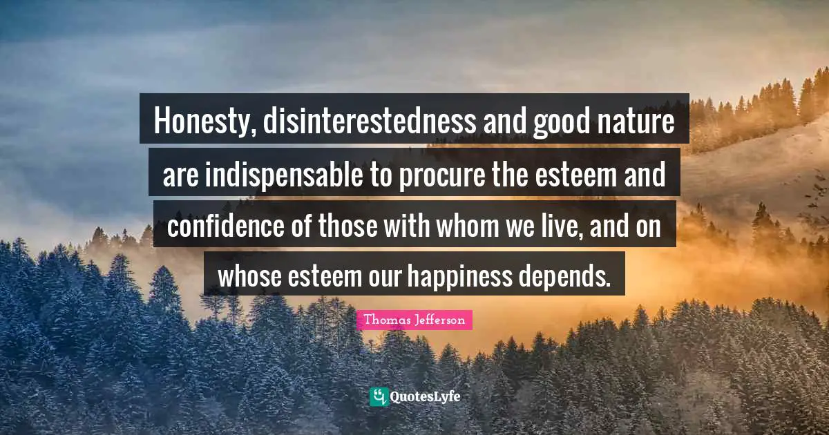 Honesty, disinterestedness and good nature are indispensable to procure the esteem and confidence of those with whom we live, and on whose esteem our happiness depends.