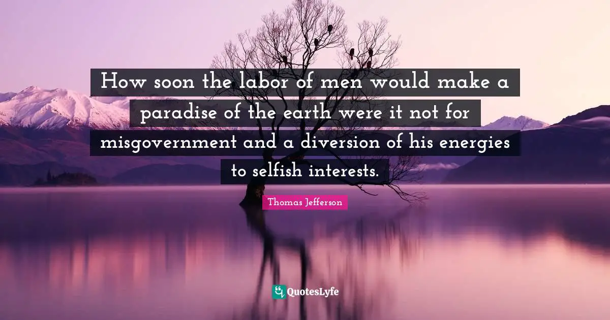 How soon the labor of men would make a paradise of the earth were it not for misgovernment and a diversion of his energies to selfish interests.