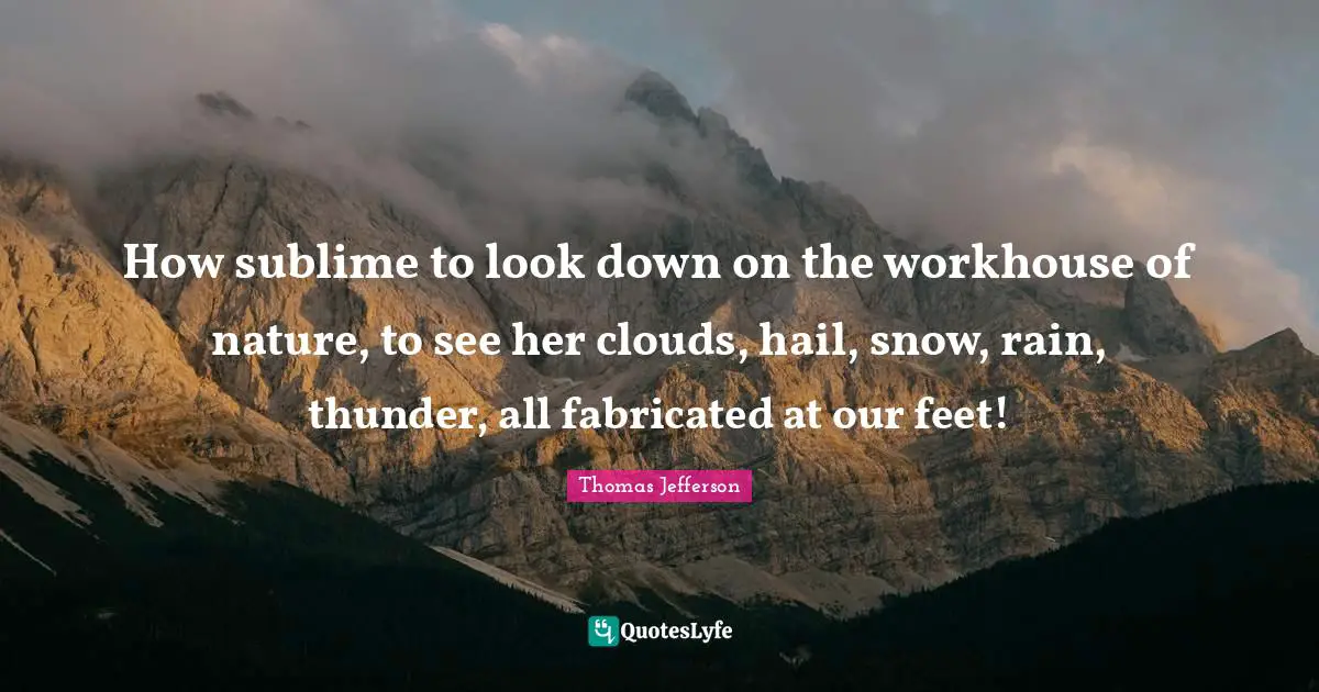 Thunder Quotes: "How sublime to look down on the workhouse of nature, to see her clouds, hail, snow, rain, thunder, all fabricated at our feet!"
