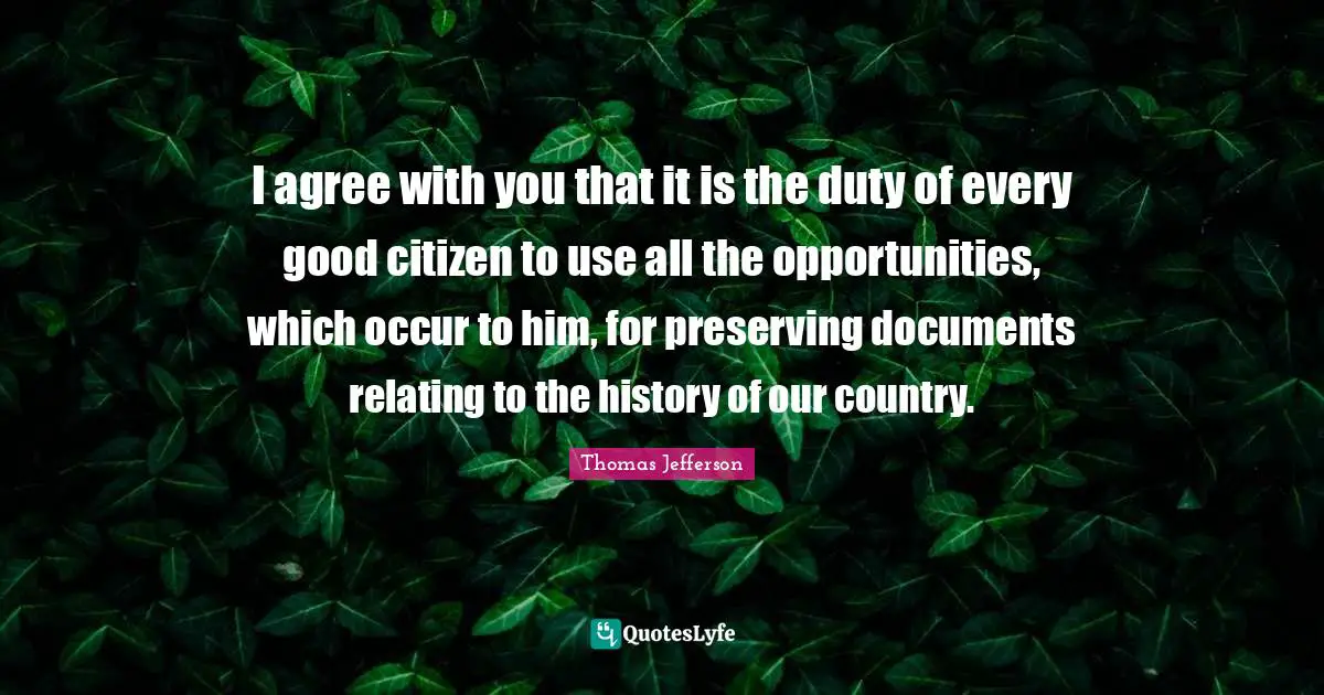 I agree with you that it is the duty of every good citizen to use all the opportunities, which occur to him, for preserving documents relating to the history of our country.