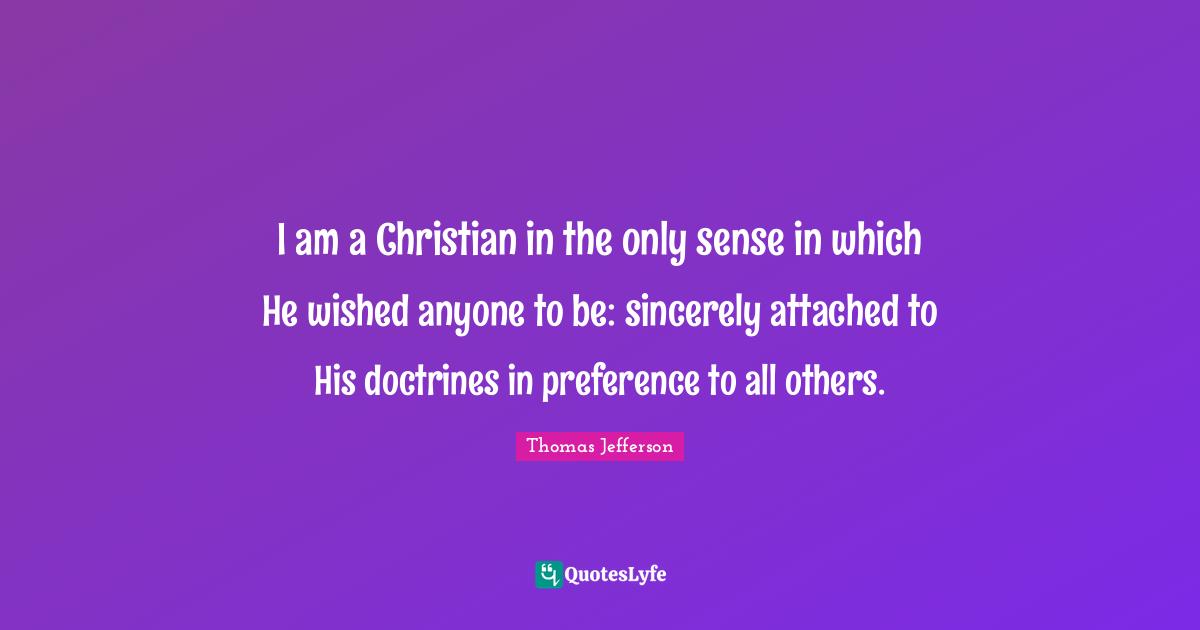 I am a Christian in the only sense in which He wished anyone to be: sincerely attached to His doctrines in preference to all others.