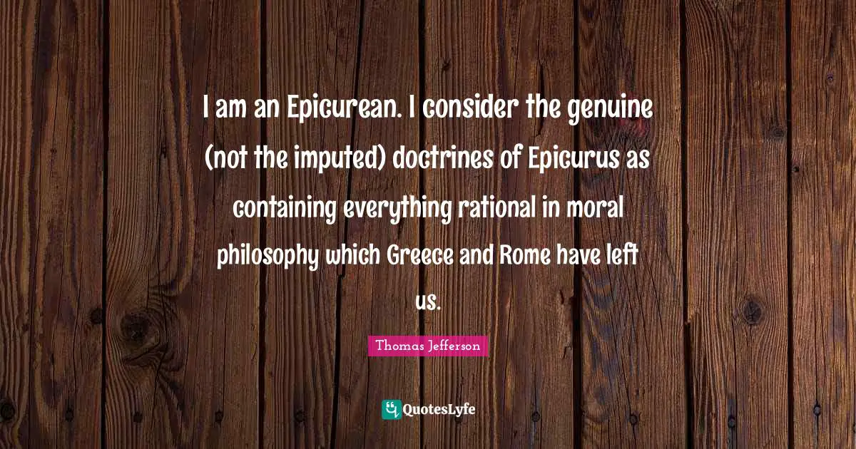 Containing Quotes: "I am an Epicurean. I consider the genuine (not the imputed) doctrines of Epicurus as containing everything rational in moral philosophy which Greece and Rome have left us."