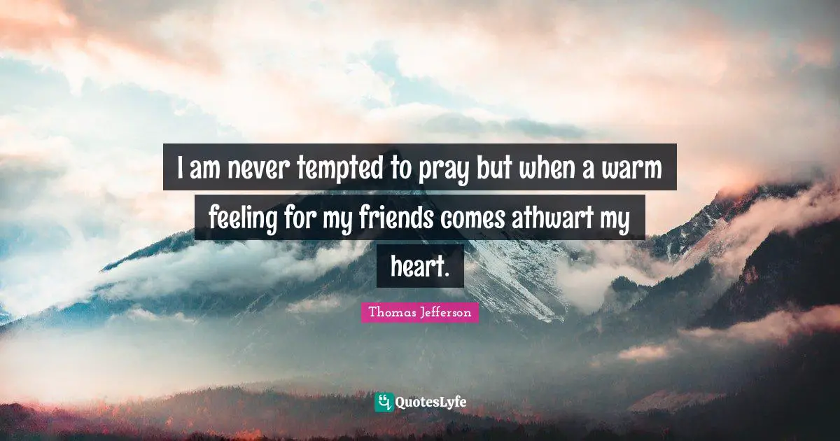 I am never tempted to pray but when a warm feeling for my friends comes athwart my heart.