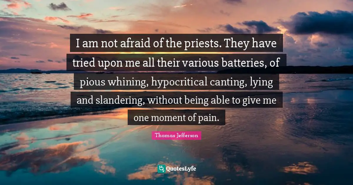 I am not afraid of the priests. They have tried upon me all their various batteries, of pious whining, hypocritical canting, lying and slandering, without being able to give me one moment of pain.