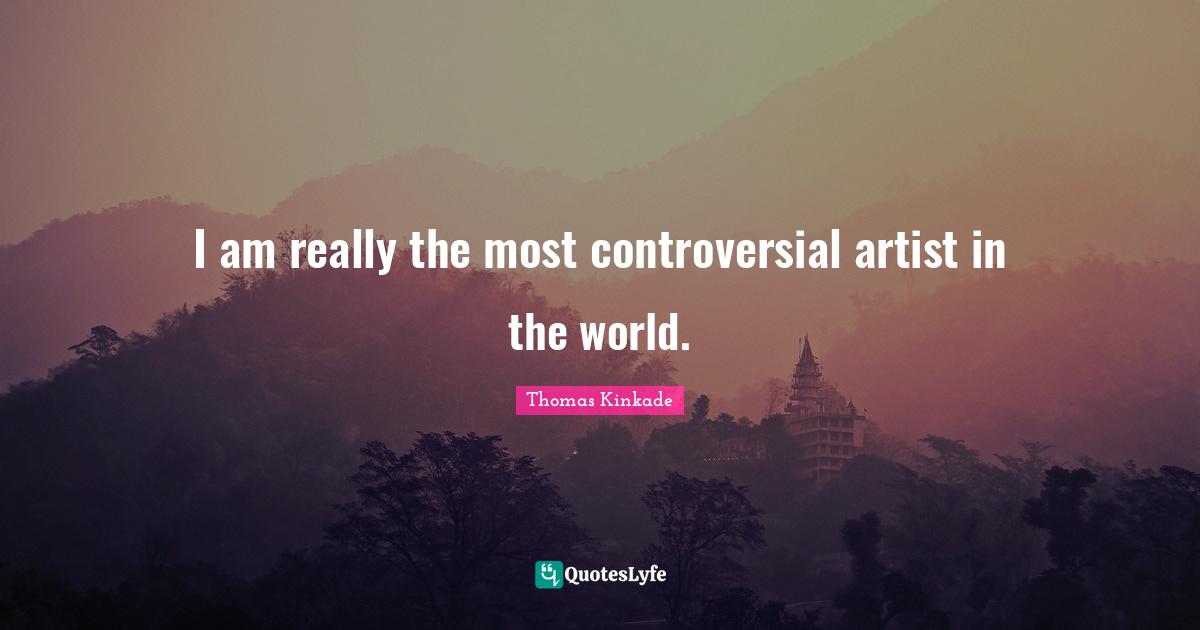 I am really the most controversial artist in the world.