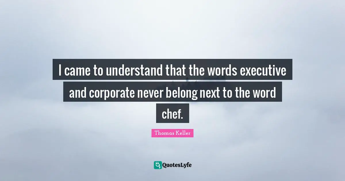 Thomas Keller Quotes: "I came to understand that the words executive and corporate never belong next to the word chef."