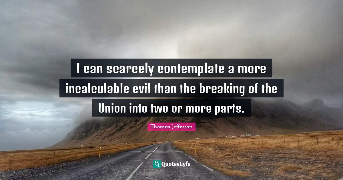 I can scarcely contemplate a more incalculable evil than the breaking of the Union into two or more parts.