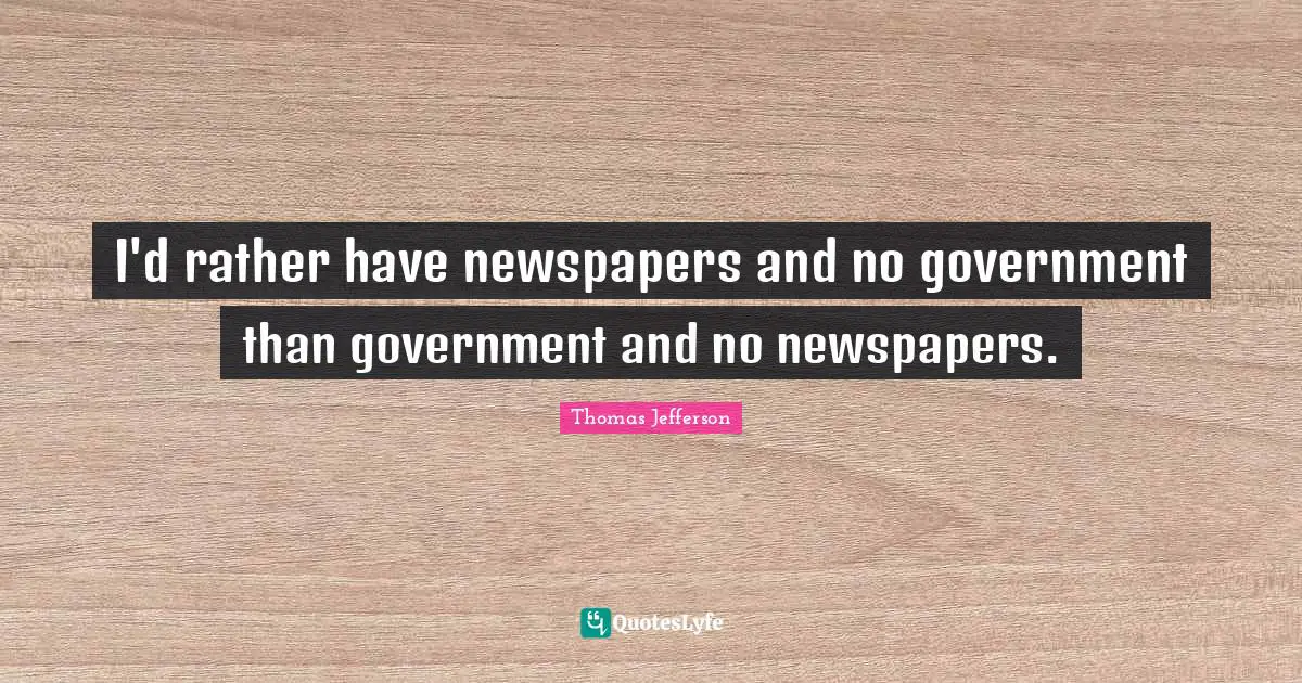 I'd rather have newspapers and no government than government and no newspapers.