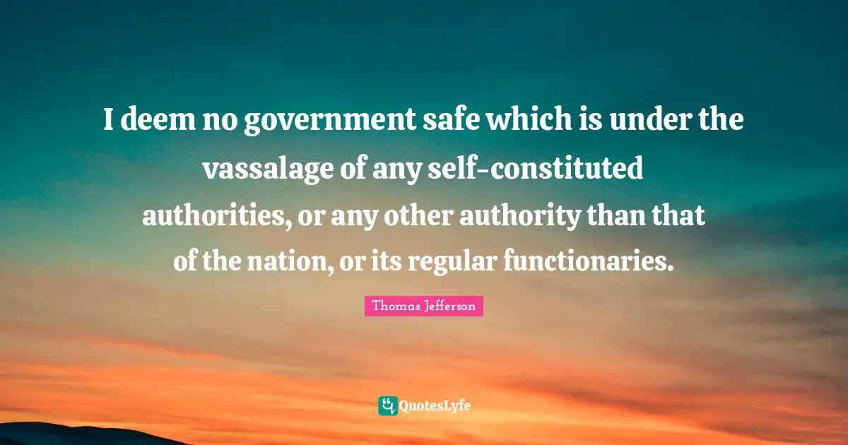 I deem no government safe which is under the vassalage of any self-constituted authorities, or any other authority than that of the nation, or its regular functionaries.