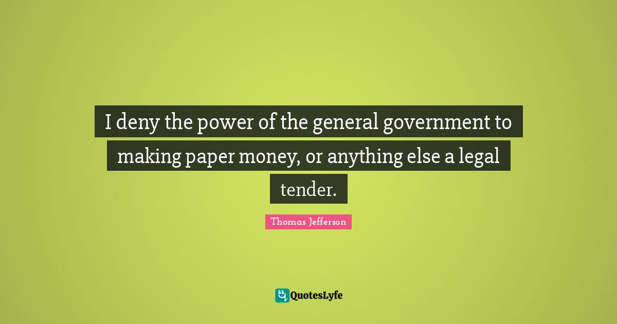 I deny the power of the general government to making paper money, or anything else a legal tender.