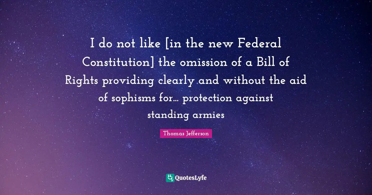 I do not like [in the new Federal Constitution] the omission of a Bill of Rights providing clearly and without the aid of sophisms for... protection against standing armies