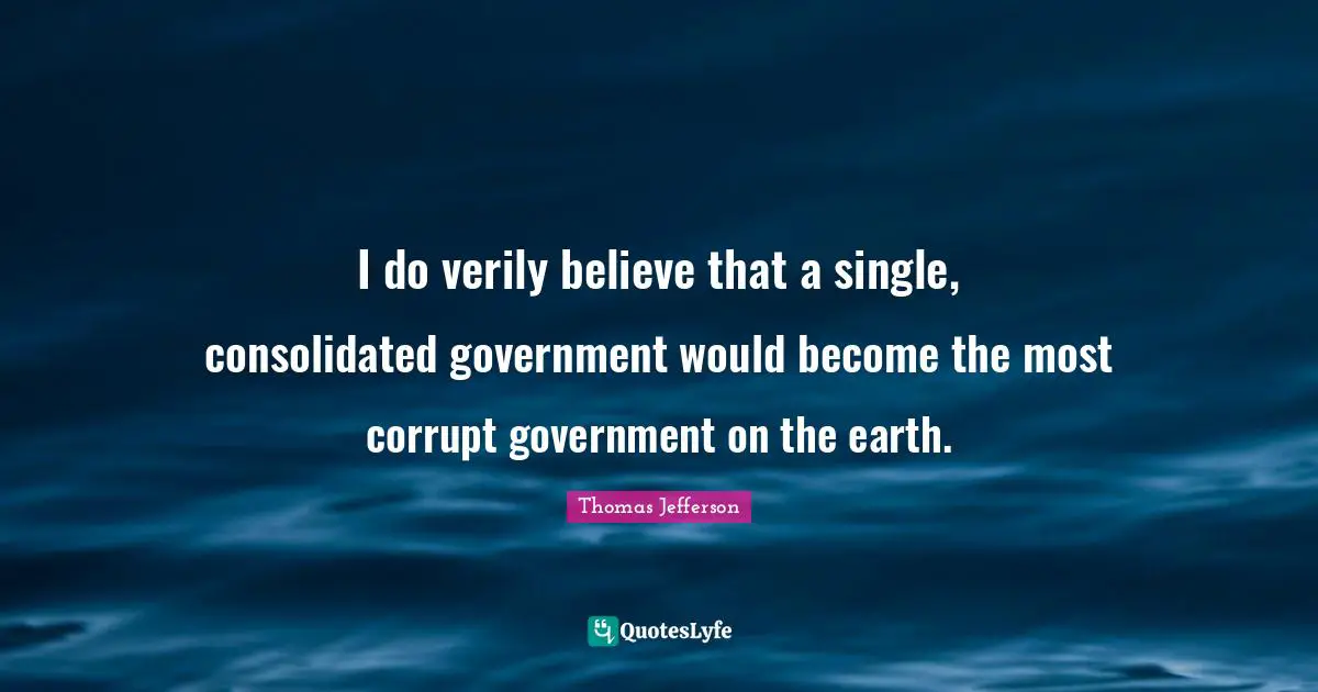 I do verily believe that a single, consolidated government would become the most corrupt government on the earth.