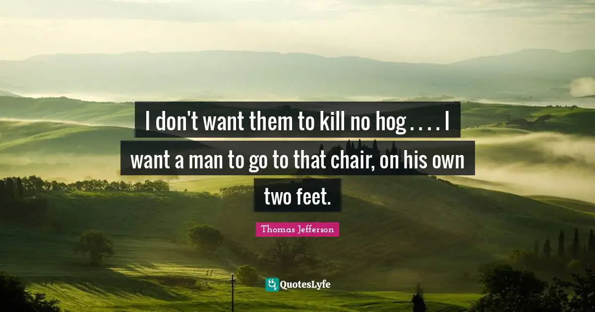 Hog Quotes: "I don't want them to kill no hog . . . . I want a man to go to that chair, on his own two feet."