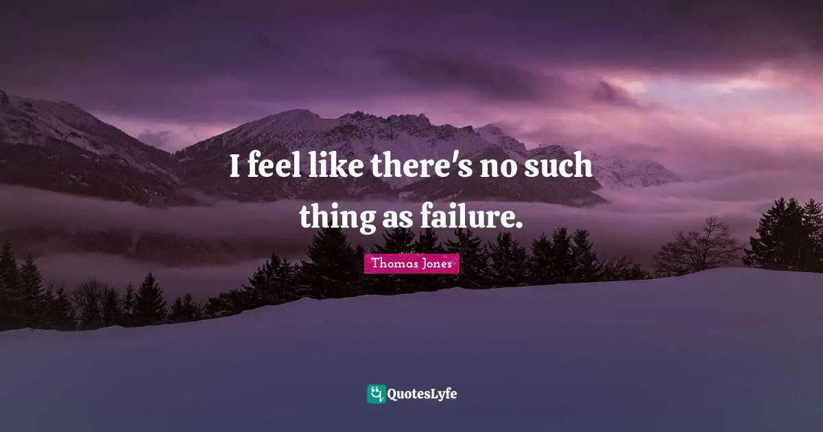 I feel like there's no such thing as failure.