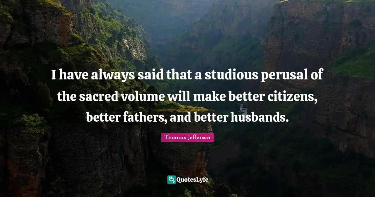 I have always said that a studious perusal of the sacred volume will make better citizens, better fathers, and better husbands.