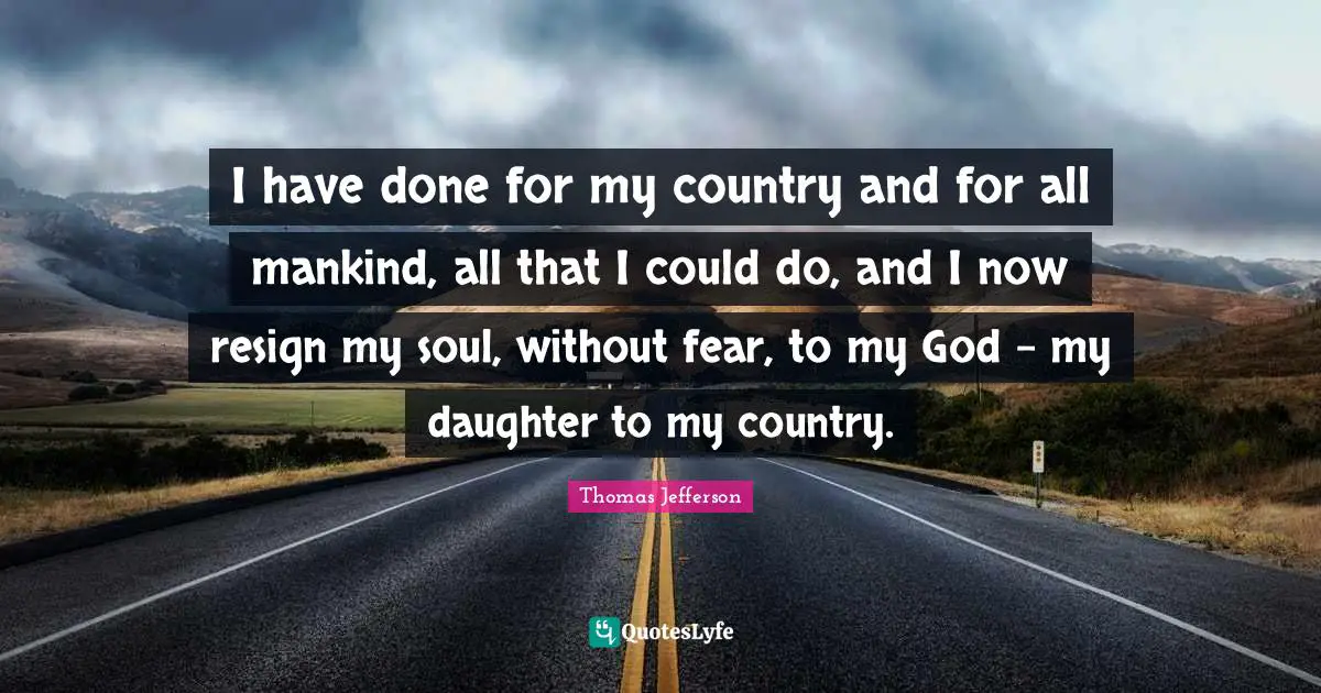 I have done for my country and for all mankind, all that I could do, and I now resign my soul, without fear, to my God - my daughter to my country.
