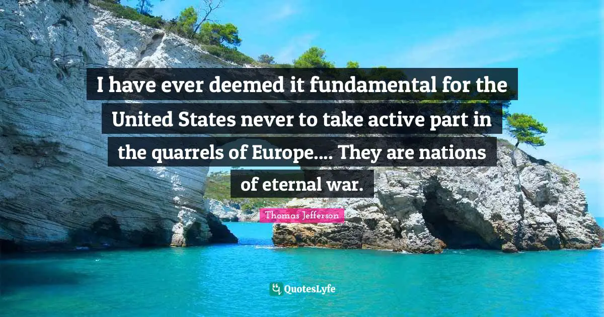 I have ever deemed it fundamental for the United States never to take active part in the quarrels of Europe.... They are nations of eternal war.