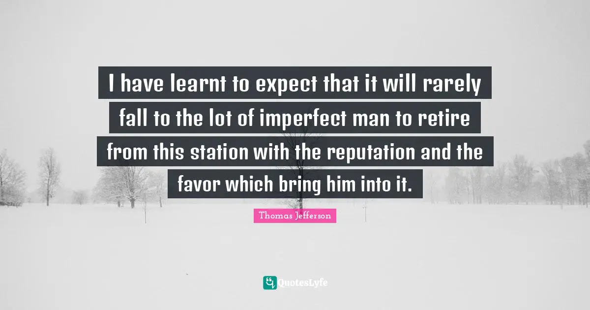I have learnt to expect that it will rarely fall to the lot of imperfect man to retire from this station with the reputation and the favor which bring him into it.