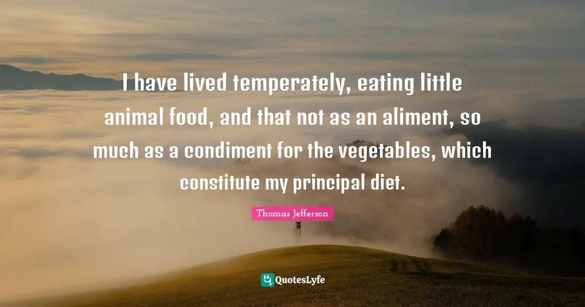 I have lived temperately, eating little animal food, and that not as an aliment, so much as a condiment for the vegetables, which constitute my principal diet.