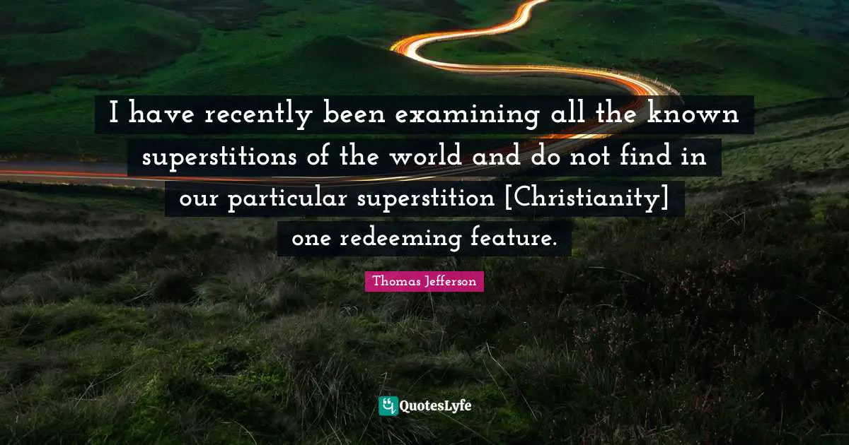 I have recently been examining all the known superstitions of the world and do not find in our particular superstition [Christianity] one redeeming feature.