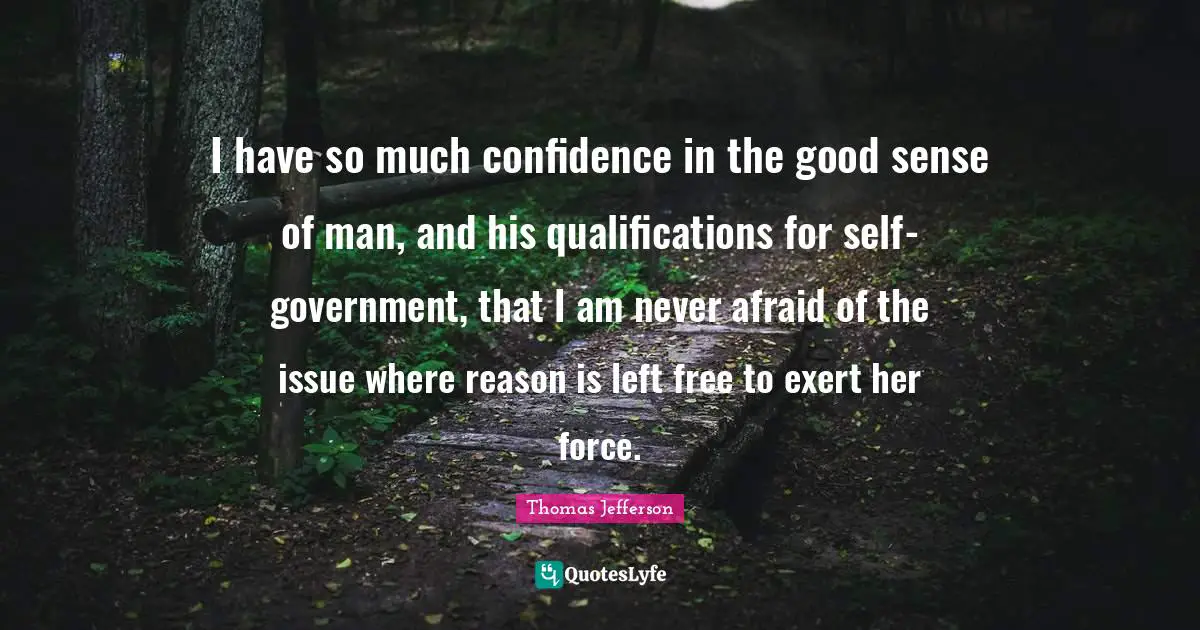 I have so much confidence in the good sense of man, and his qualifications for self-government, that I am never afraid of the issue where reason is left free to exert her force.