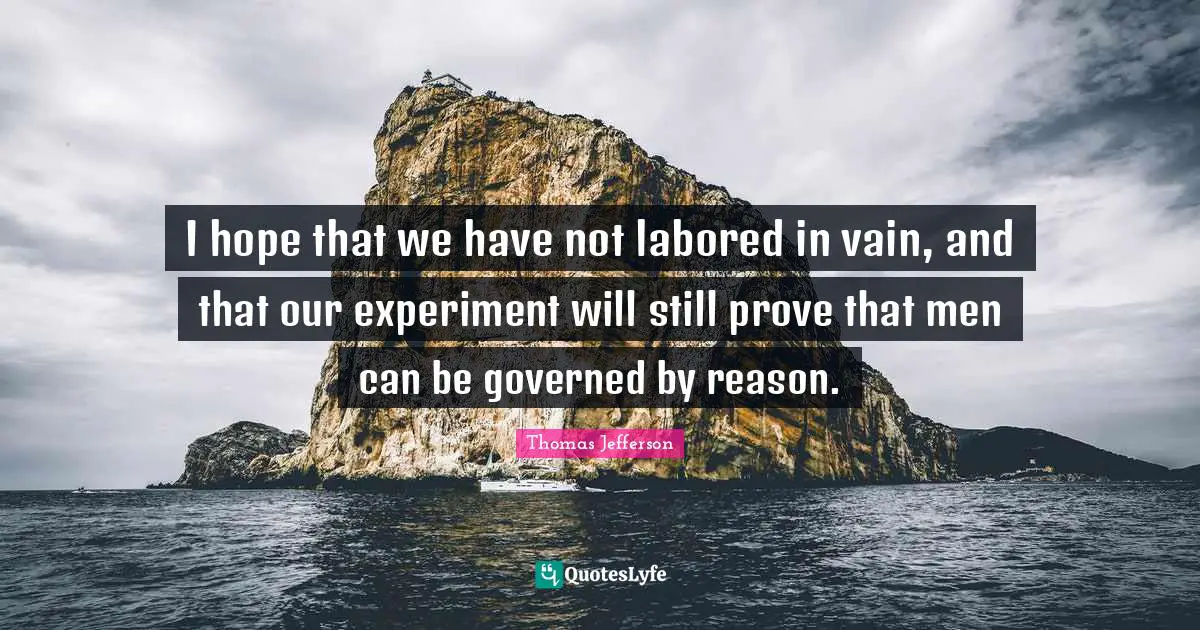 I hope that we have not labored in vain, and that our experiment will still prove that men can be governed by reason.