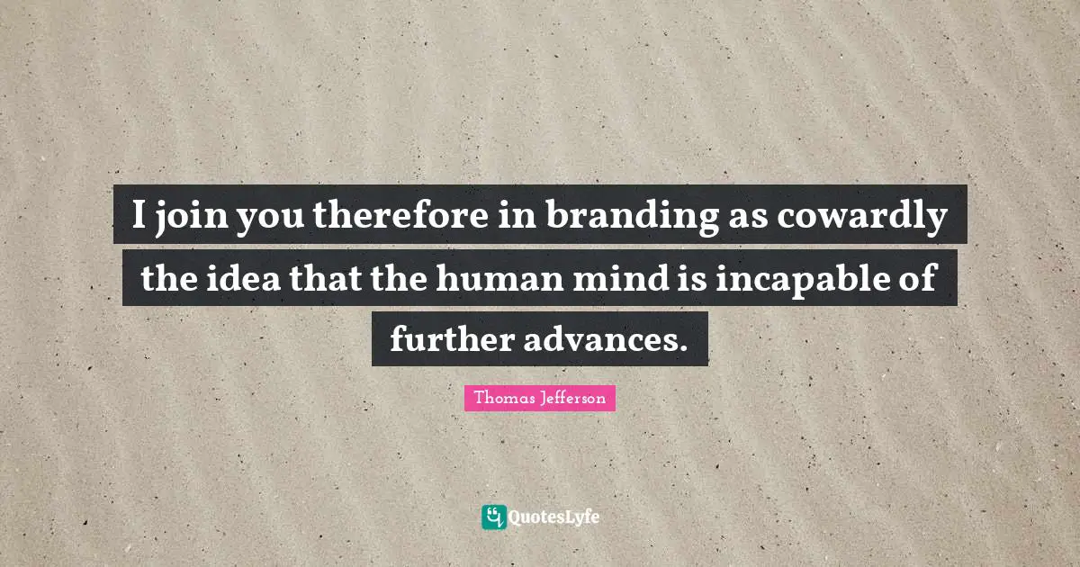 I join you therefore in branding as cowardly the idea that the human mind is incapable of further advances.
