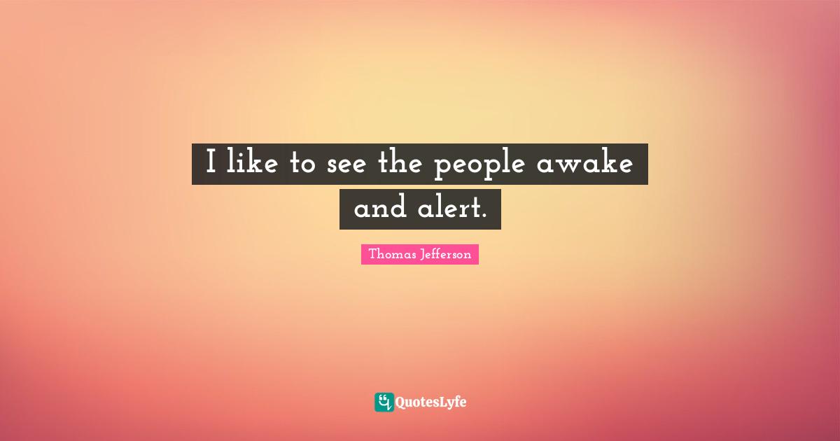 I like to see the people awake and alert.