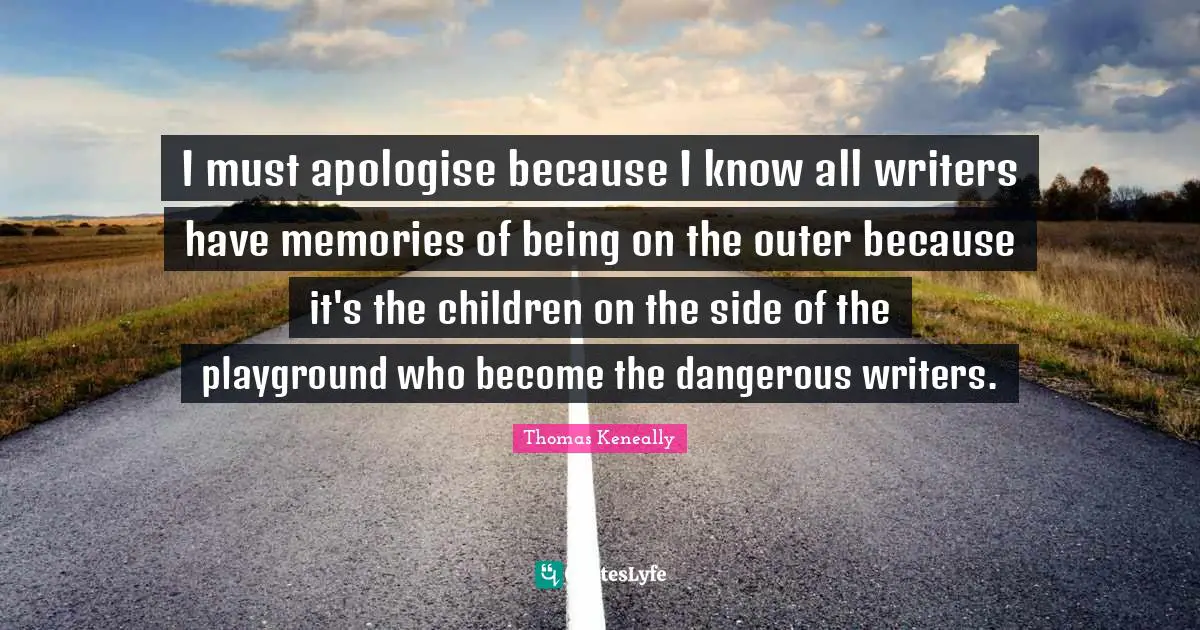 Thomas Keneally Quotes: "I must apologise because I know all writers have memories of being on the outer because it's the children on the side of the playground who become the dangerous writers."