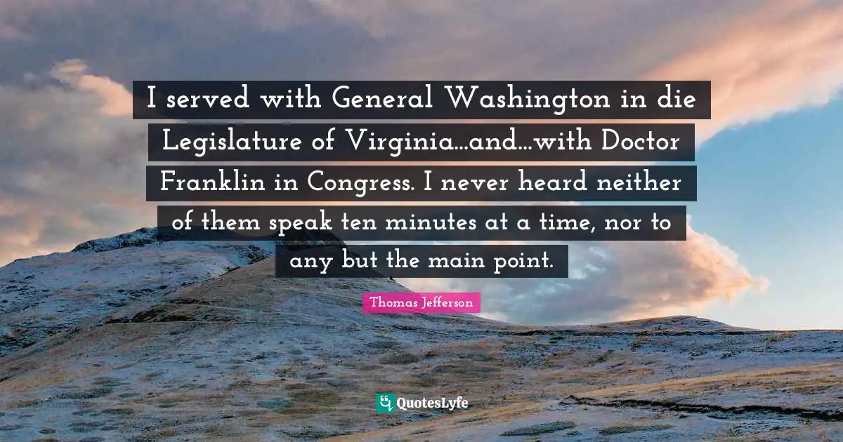 I served with General Washington in die Legislature of Virginia...and...with Doctor Franklin in Congress. I never heard neither of them speak ten minutes at a time, nor to any but the main point.