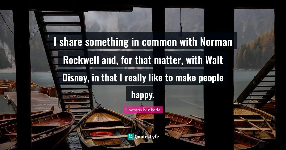 I share something in common with Norman Rockwell and, for that matter, with Walt Disney, in that I really like to make people happy.