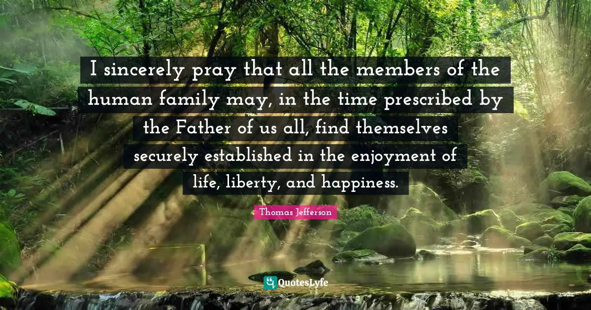 I sincerely pray that all the members of the human family may, in the time prescribed by the Father of us all, find themselves securely established in the enjoyment of life, liberty, and happiness.