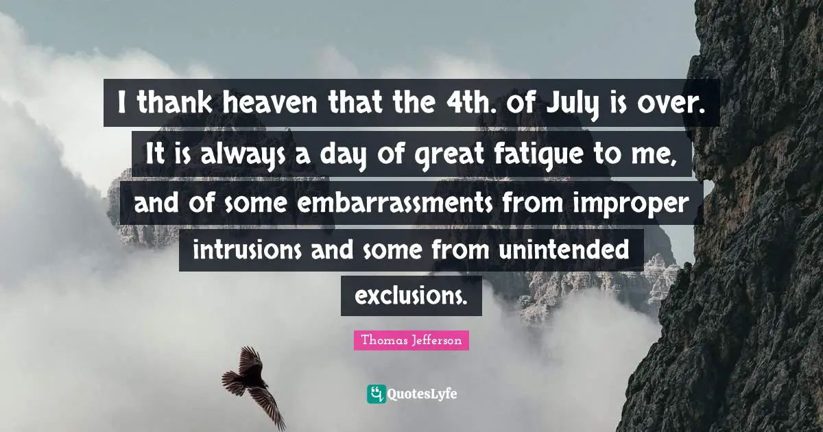 I thank heaven that the 4th. of July is over. It is always a day of great fatigue to me, and of some embarrassments from improper intrusions and some from unintended exclusions.
