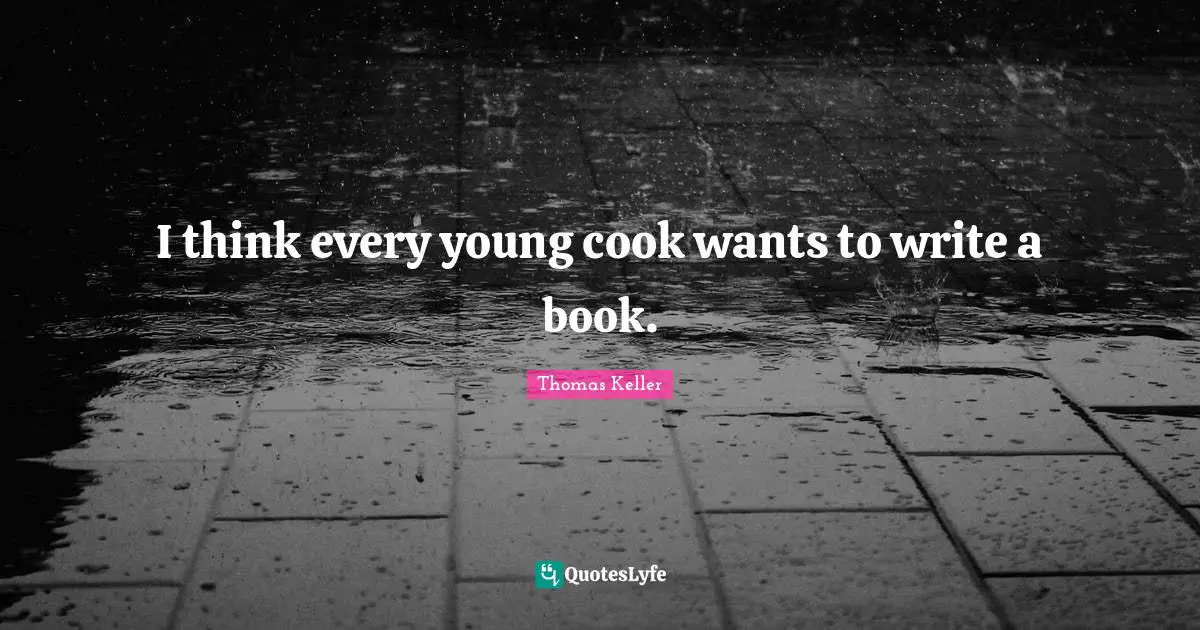 Thomas Keller Quotes: "I think every young cook wants to write a book."