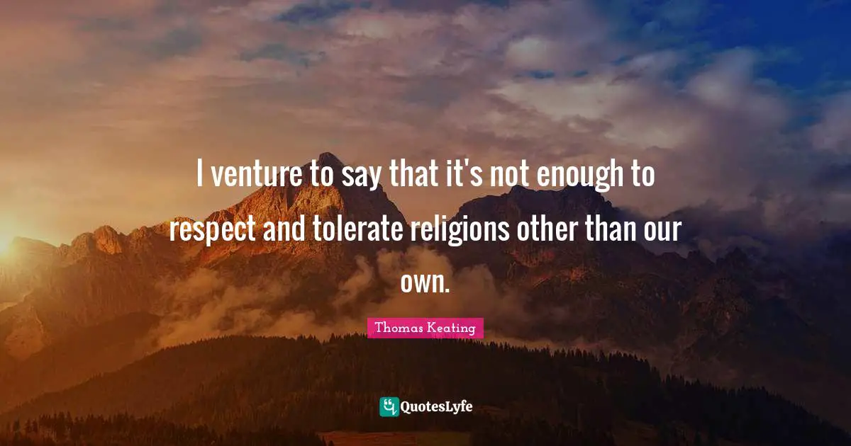 I venture to say that it's not enough to respect and tolerate religions other than our own.