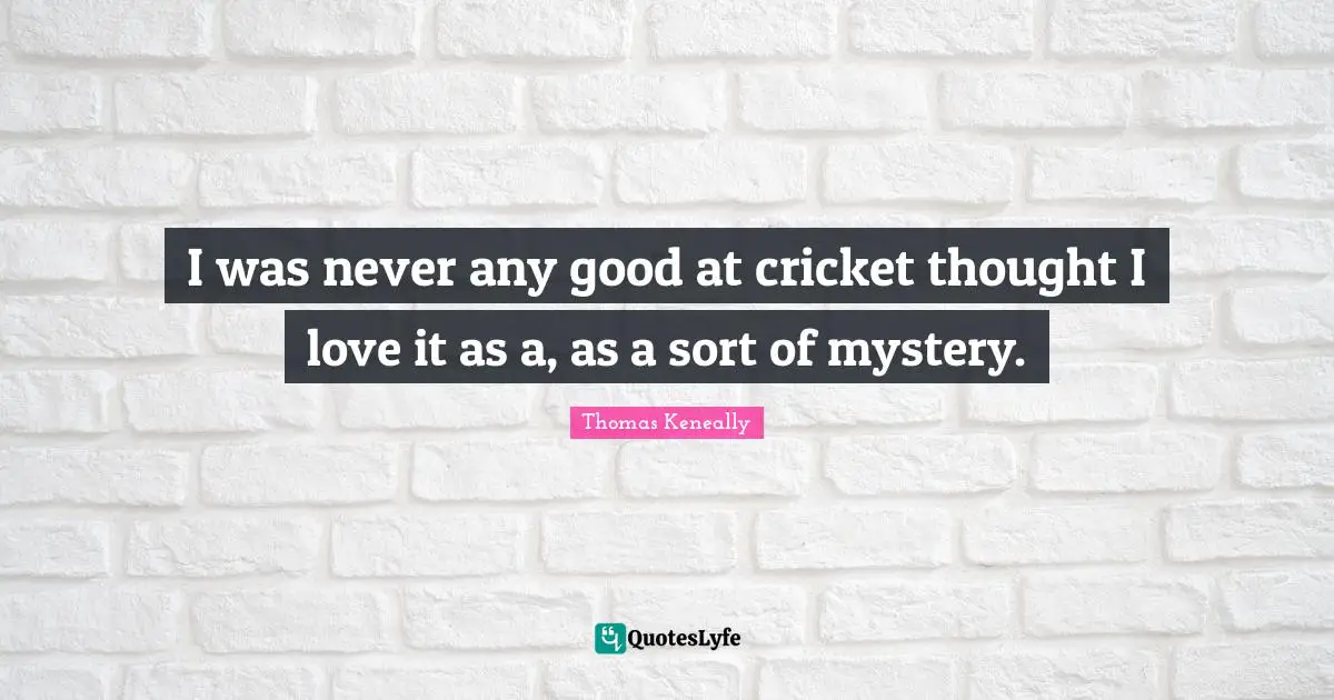 Thomas Keneally Quotes: "I was never any good at cricket thought I love it as a, as a sort of mystery."