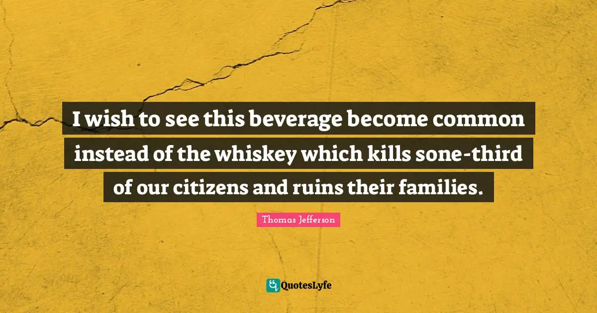 I wish to see this beverage become common instead of the whiskey which kills sone-third of our citizens and ruins their families.