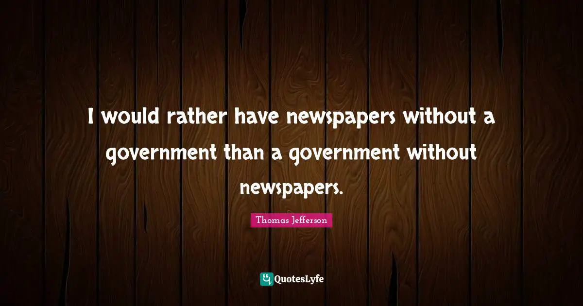 I would rather have newspapers without a government than a government without newspapers.