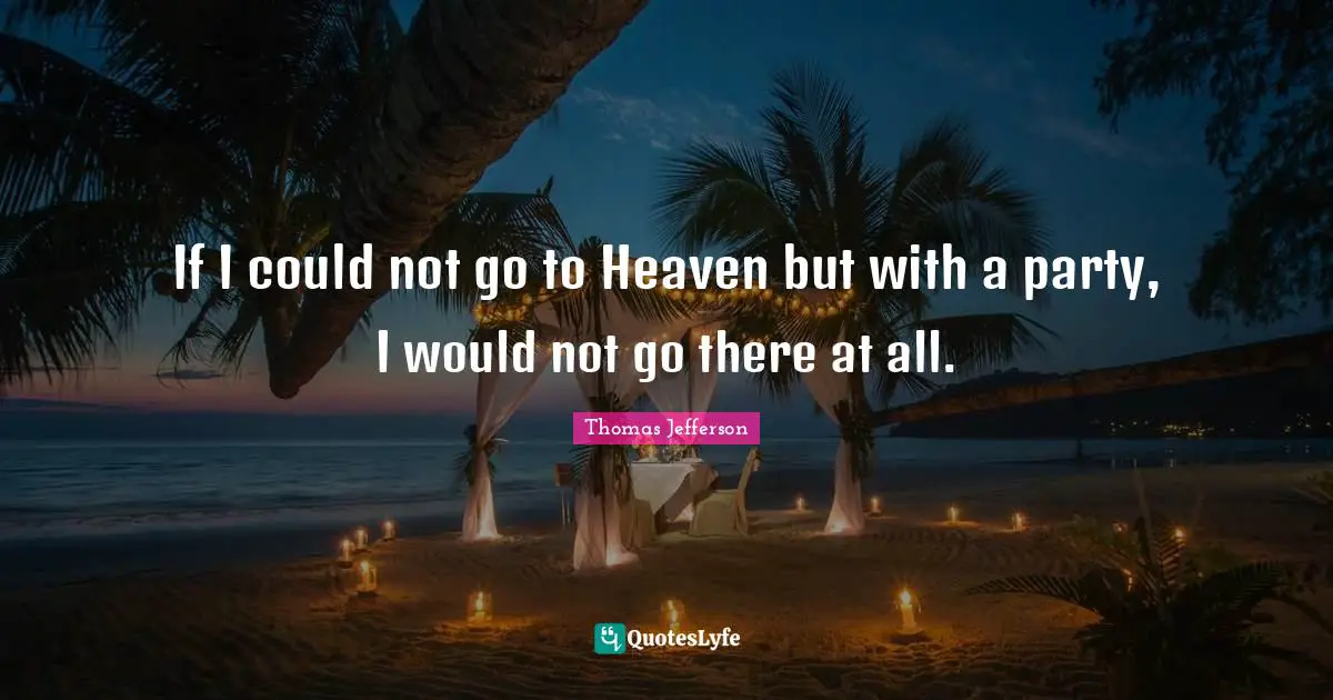 If I could not go to Heaven but with a party, I would not go there at all.