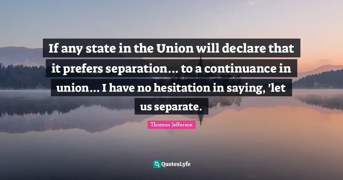 Hesitation Quotes: "If any state in the Union will declare that it prefers separation... to a continuance in union... I have no hesitation in saying, 'let us separate."