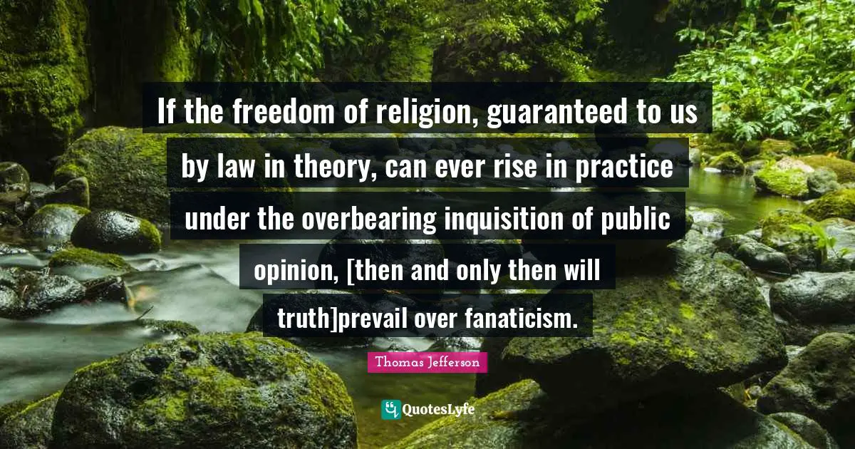 Public Quotes: "If the freedom of religion, guaranteed to us by law in theory, can ever rise in practice under the overbearing inquisition of public opinion, [then and only then will truth]prevail over fanaticism."
