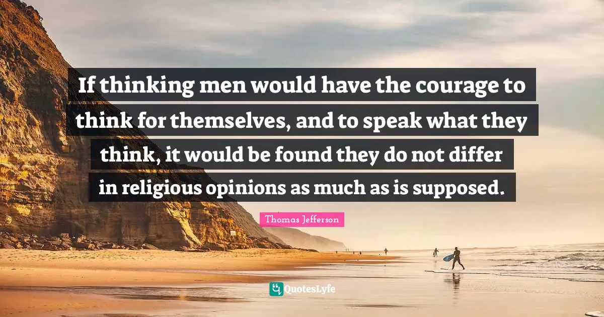 If thinking men would have the courage to think for themselves, and to speak what they think, it would be found they do not differ in religious opinions as much as is supposed.