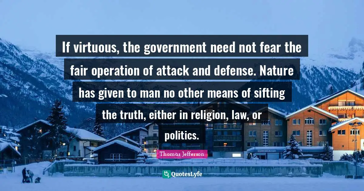 If virtuous, the government need not fear the fair operation of attack and defense. Nature has given to man no other means of sifting the truth, either in religion, law, or politics.