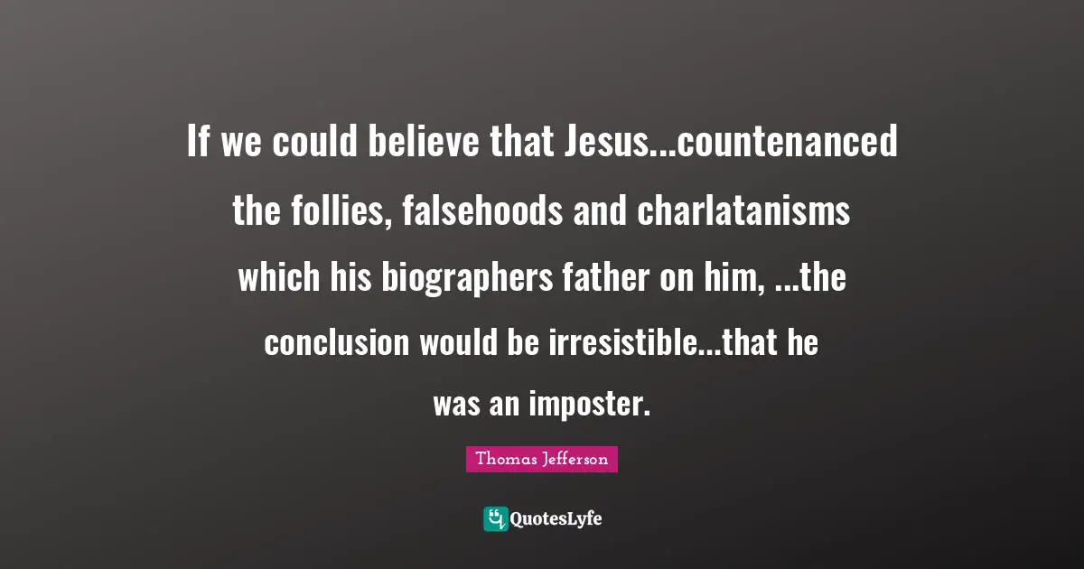 If we could believe that Jesus...countenanced the follies, falsehoods and charlatanisms which his biographers father on him, ...the conclusion would be irresistible...that he was an imposter.