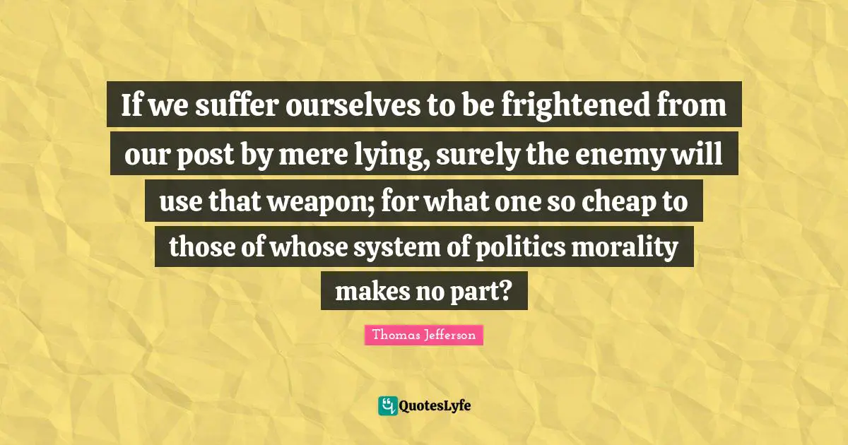 If we suffer ourselves to be frightened from our post by mere lying, surely the enemy will use that weapon; for what one so cheap to those of whose system of politics morality makes no part?
