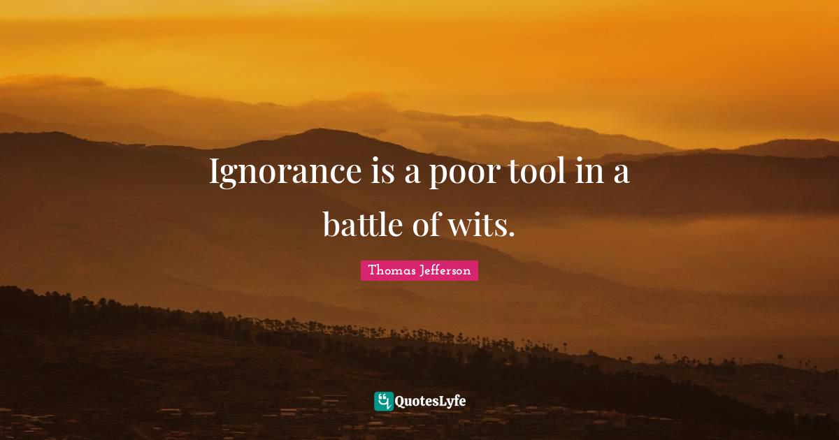 Ignorance is a poor tool in a battle of wits.
