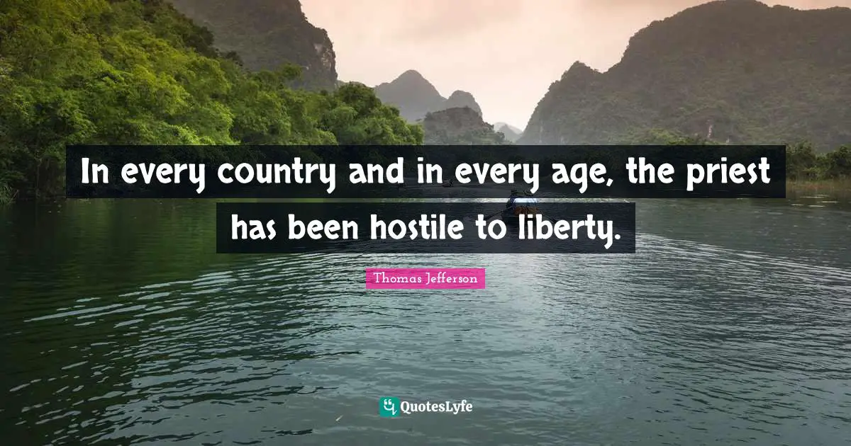 In every country and in every age, the priest has been hostile to liberty.